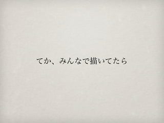 てか、みんなで描いてたら

 