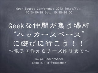 Open Source Conference 2013 Tokyo/Fall
2013/10/19 Sat. 15:15-16:00

Geekな仲間が集う場所
“ハッカースペース”
に遊びに行こう！！
〜～電子工作からチーズ作りまで〜～
Tokyo HackerSpace
Masa a.k.a @tsukaman

 
