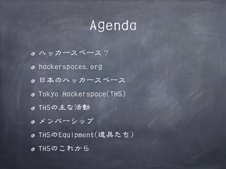 Agenda
ハッカースペース？
hackerspaces.org
日本のハッカースペース
Tokyo Hackerspace(THS)
THSの主な活動
メンバーシップ
THSのEquipment(道具たち)
THSのこれから

 