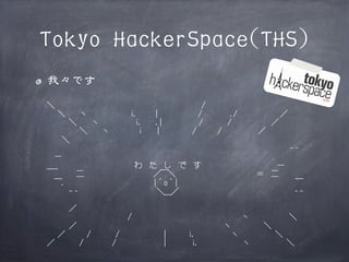 Tokyo HackerSpace(THS)
我々です
　＼　　　　　　　　　　　　　　　　　　　　/
　　 ＼　　丶　　　　 　 i.　　 |　　　　　 /　　 　 ./　　　　 　 ／
　　　　＼　　ヽ　　　　　i. 　 .|　　　　　/　　　 /　　　　　 ／
　　　　　 ＼　　ヽ　　　　i　　|　　　　 /　　　/　　　　　／
　　　＼
　　　　　　　　　　　　　　　　　　　　　　　　　　　　　　　　　　-‐
　　ー
　_＿　　　　 　　　　　　わ　た　し　で　す　　　　　 　　　　　-　　　　　二　　　　　　　 　　／￣＼　　　　　　　　　　　＝　二
　　￣.　　　　　　　　　　　　|＾o＾|　　　　　　　　　　　　　　　　￣
　　　　-‐　　　　　　　　　　 ＼＿／ 　　　　　　　　　　　　　　　‐　　　　／
　　　　　　　　　　　　/　　　　　　　　　　　　　　　ヽ　　　　　 ＼
　　　　／　　　　　　　　　　　　　　　　　　　　丶　　　　 ＼
　　 ／　　　/　　　 /　　　　　　|　　　i,　　　 　 丶　　　　　＼
　／　　　 /　　　　/　　　　　　 |　　　 i,　　　　　　丶　　　　　＼

 