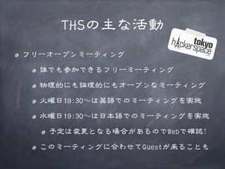 THSの主な活動
フリーオープンミーティング
誰でも参加できるフリーミーティング
物理的にも論理的にもオープンなミーティング
火曜日19:30〜～は英語でのミーティングを実施
水曜日19:30〜～は日本語でのミーティングを実施
予定は変更となる場合があるのでWebで確認!
このミーティングに合わせてGuestが来ることも

 