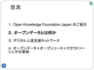 目次


    １．Open Knowledge Foundation Japan のご紹介

    ２．オープンデータとは何か
    ３．デジタル人道支援ネットワーク

    ４．オープンデータ＋オープンソース＋クラウドソー
    シングの事例


3
 