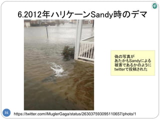 6.2012年ハリケーンSandy時のデマ



                                                          偽の写真が
                                                          あたかもSandyによる
                                                          被害であるかのように
                                                          twitterで投稿された




31
     https://twitter.com/iMuglerGaga/status/263037593095110657/photo/1
 