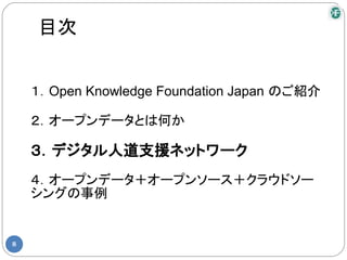 目次


    １．Open Knowledge Foundation Japan のご紹介

    ２．オープンデータとは何か

    ３．デジタル人道支援ネットワーク
    ４．オープンデータ＋オープンソース＋クラウドソー
    シングの事例


8
 