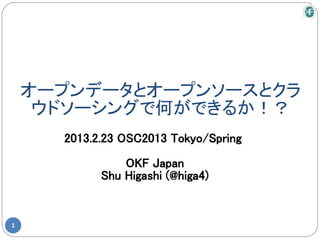 オープンデータとオープンソースとクラ
     ウドソーシングで何ができるか！？
      2013.2.23 OSC2013 Tokyo/Spring

                OKF Japan
            Shu Higashi (@higa4)


1
 