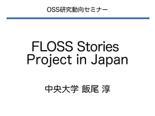 OSS研究動向セミナー

FLOSS Stories
Project in Japan
中央大学 飯尾 淳

 