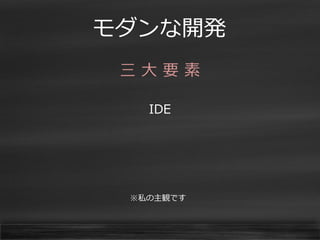 モダンな開発 
三 大 要 素 
IDE 
※私の主観です  
