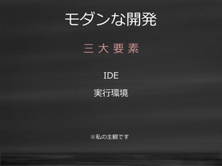 モダンな開発 
三 大 要 素 
IDE 
実行環境 
※私の主観です  