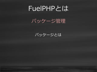 FuelPHPとは 
パッケージ管理 
パッケージとは 
 