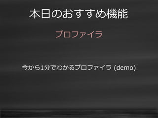 本日のおすすめ機能 
プロファイラ 
今から1分でわかるプロファイラ (demo)  