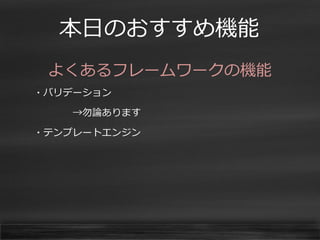 本日のおすすめ機能 
よくあるフレームワークの機能 
・バリデーション 
→勿論あります 
・テンプレートエンジン 
 