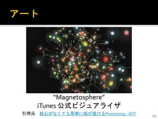 “Magnetosphere”
iTunes 公式ビジュアライザ
引用元 絵心がなくても簡単に絵が描けるProcessing - ＠IT 12
 