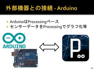  ArduinoはProcessingベース
 センサーデータをProcessingでグラフ化等
18
 