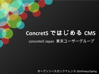 Concret5 ではじめる CMS
concrete5 Japan 東京ユーザーグループ 

オープンソースカンファレンス 2014Tokyo/Spling

 