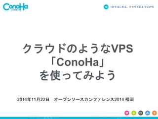 1分ではじめる、クラウドのようなVPS 
クラウドのようなVPS 
「ConoHa」 
を使ってみよう 
2014年11月22日オープンソースカンファレンス2014 福岡 
 