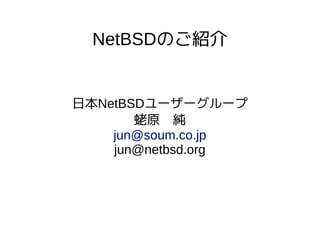 NetBSDのご紹介
日本NetBSDユーザーグループ
蛯原　純
jun@soum.co.jp
jun@netbsd.org
 