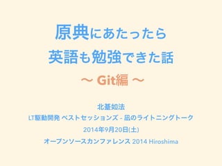 原典にあたったら 
英語も勉強できた話 
～ Git編 ～ 
北䑓如法 
LT駆動開発 ベストセッションズ – 凪のライトニングトーク 
2014年9月20日(土) 
オープンソースカンファレンス 2014 Hiroshima 
 