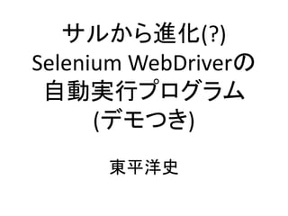 サルから進化(?)
Selenium WebDriverの
自動実行プログラム
(デモつき)
東平洋史
 