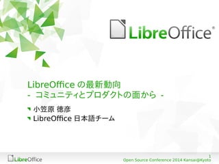 1
Open Source Conference 2014 Kansai@Kyoto
LibreOffice の最新動向
- コミュニティとプロダクトの面から -
小笠原 徳彦
LibreOffice 日本語チーム
 
