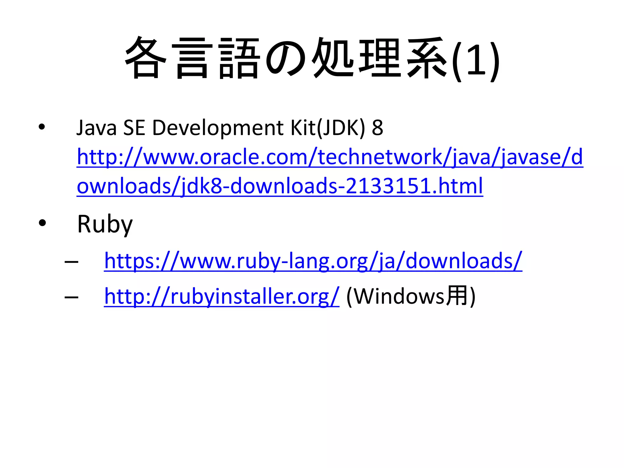 各言語の処理系(1)
• Java SE Development Kit(JDK) 8
http://www.oracle.com/technetwork/java/javase/d
ownloads/jdk8-downloads-2133151.html
• Ruby
– https://www.ruby-lang.org/ja/downloads/
– http://rubyinstaller.org/ (Windows用)
 