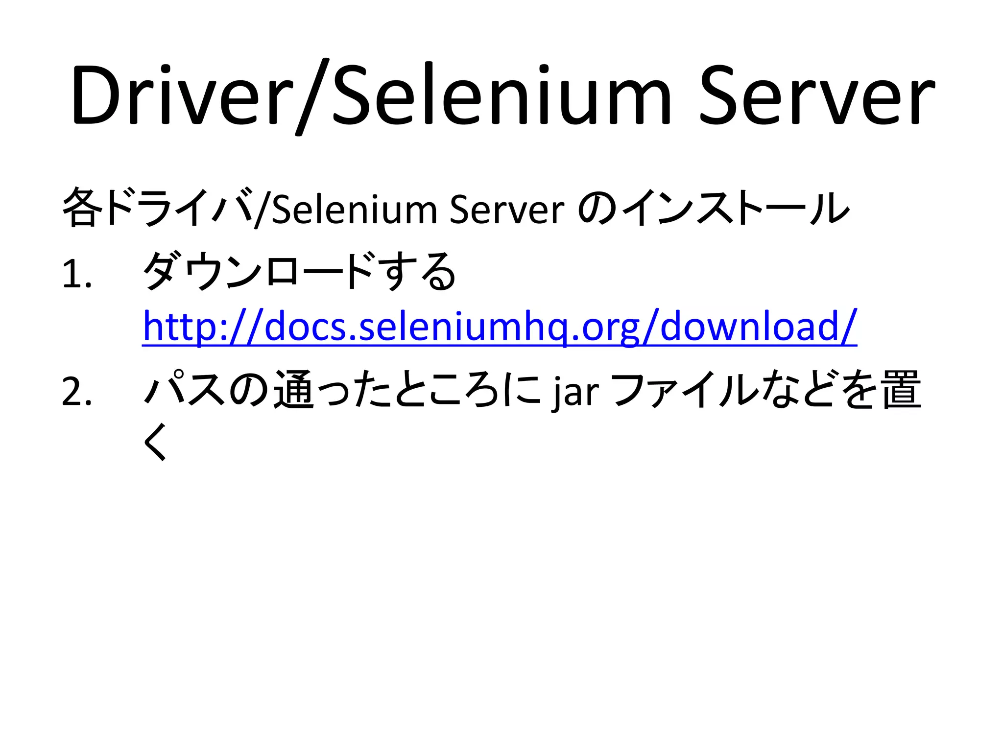 Selenium Server/Driver
各ドライバ/Selenium Server のインストール
1. ダウンロードする
http://docs.seleniumhq.org/download/
2. パスの通ったところに実行形式(exeなど)や
jar ファイルを置く
– Selenium Server
– Internet Explorer Driver
– Chrome Driver
 