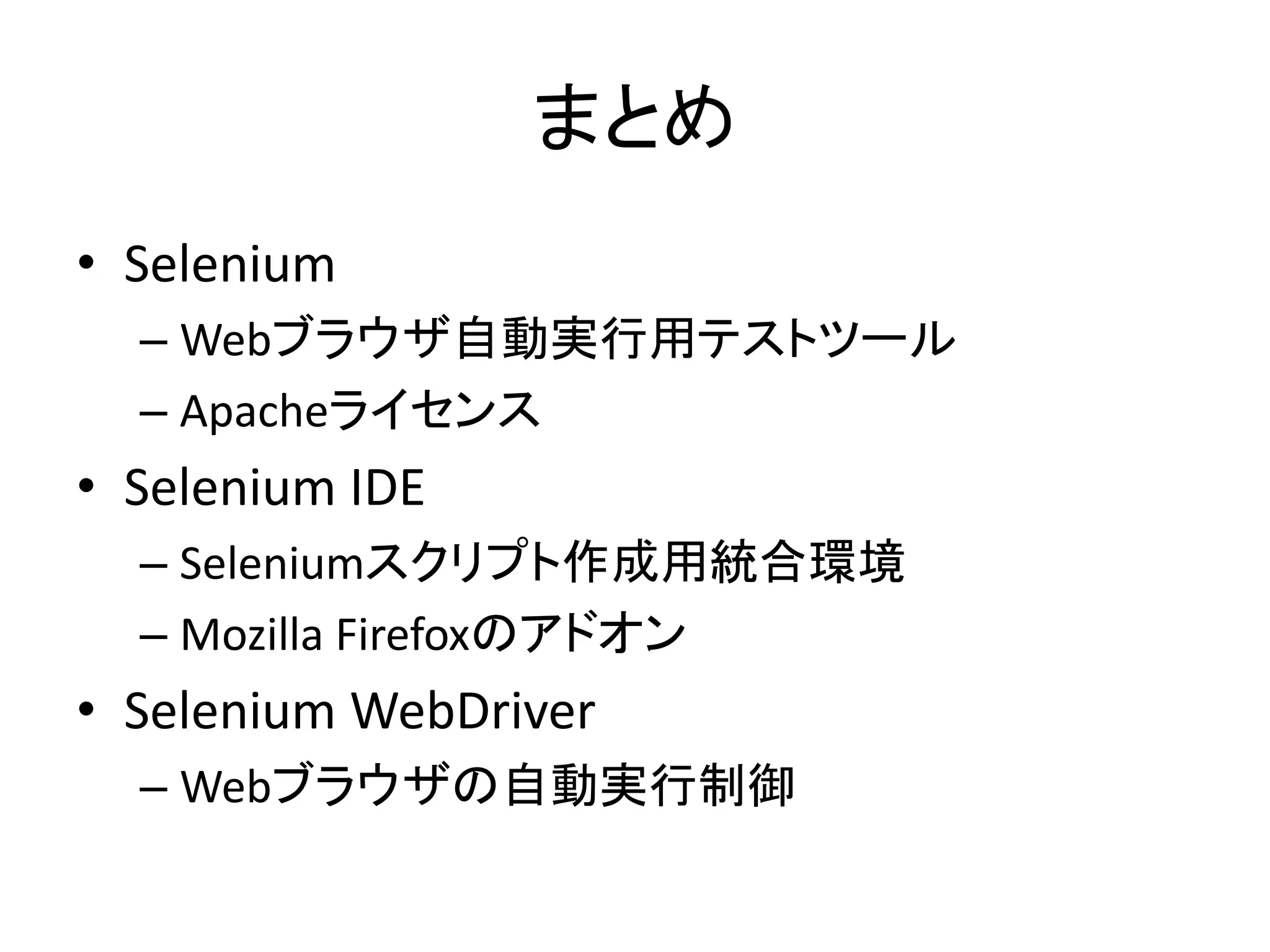 まとめ
• Selenium
– Webブラウザ自動実行用テストツール
– Apacheライセンス
• Selenium IDE
– Seleniumスクリプト作成用統合環境
– Mozilla Firefoxのアドオン
• Selenium WebDriver
– Webブラウザの自動実行制御
 