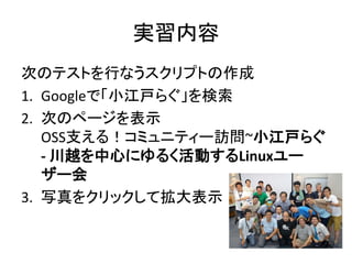 実習内容
次のテストを行なうスクリプトの作成
1. Googleで「小江戸らぐ」を検索
2. 次のページを表示
OSS支える！コミュニティー訪問~小江戸らぐ
- 川越を中心にゆるく活動するLinuxユー
ザー会
3. 写真をクリックして拡大表示
 