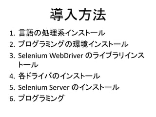 導入方法
1. 言語の処理系インストール
2. プログラミングの環境インストール
3. Selenium WebDriver のライブラリインス
トール
4. 各ドライバのインストール
5. Selenium Server のインストール
6. プログラミング
 