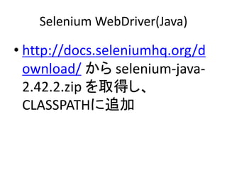 Selenium WebDriver(Java)
• http://docs.seleniumhq.org/d
ownload/ から selenium-java-
2.42.2.zip を取得し、
CLASSPATHに追加
 