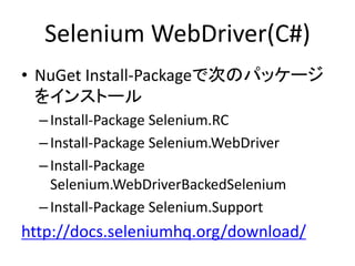 Selenium WebDriver(C#)
• NuGet Install-Packageで次のパッケージ
をインストール
–Install-Package Selenium.RC
–Install-Package Selenium.WebDriver
–Install-Package
Selenium.WebDriverBackedSelenium
–Install-Package Selenium.Support
http://docs.seleniumhq.org/download/
 