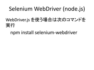 Selenium WebDriver (node.js)
WebDriver.js を使う場合は次のコマンドを
実行
npm install selenium-webdriver
 