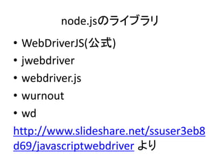node.jsのライブラリ
• WebDriverJS(公式)
• jwebdriver
• webdriver.js
• wurnout
• wd
http://www.slideshare.net/ssuser3eb8
d69/javascriptwebdriver より
 