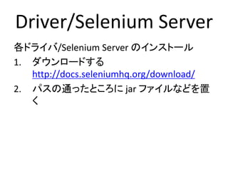 Selenium Server/Driver
各ドライバ/Selenium Server のインストール
1. ダウンロードする
http://docs.seleniumhq.org/download/
2. パスの通ったところに実行形式(exeなど)や
jar ファイルを置く
– Selenium Server
– Internet Explorer Driver
– Chrome Driver
 
