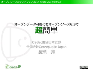 オープンソースカンファレンス2014 Kyoto 2014/08/02
オープンデータ可視化もオープンソースGISで
超簡単
OSGeo財団日本支部
合同会社Georepublic Japan
長瀬 興
 