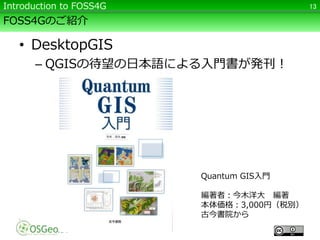 FOSS4Gのご紹介
• DesktopGIS
– QGISの待望の日本語による入門書が発刊！
13Introduction to FOSS4G
Quantum GIS入門
編著者：今木洋大 編著
本体価格：3,000円（税別）
古今書院から
 
