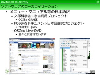 ソフトウェアのローカライゼーション
• メニュー・マニュアル等の日本語訳
– 文部科学省・宇宙利用プロジェクト
• QGISやGRASS
– FOSS4Gドキュメント日本語翻訳プロジェクト
• 今は主にQGIS
– OSGeo Live-DVD
• 着々と訳されています
32Invitation to activity
 