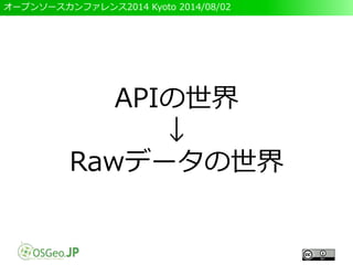 オープンソースカンファレンス2014 Kyoto 2014/08/02
APIの世界
↓
Rawデータの世界
 