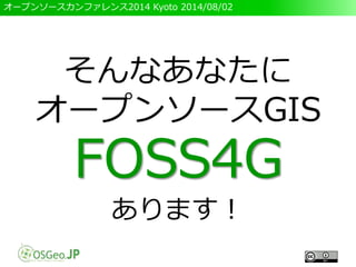 オープンソースカンファレンス2014 Kyoto 2014/08/02
そんなあなたに
オープンソースGIS
FOSS4G
あります！
 