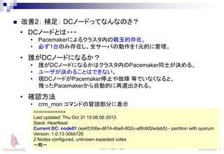 Linux-HA Japan Project 27
? 2 a㣺 DCΩ`ɤäƤʤʤΤ
? DCΩ`ɤȤ???
? Pacemakerˤ륯饹ڤHĴڡ
? ؤ1̨Τߴڤȫ`Ф΄1ԪĤ˹
? lDCΩ`ɤˤʤ뤫
? lDCΩ`ɤˤʤ뤫ϥ饹ڤPacemakerͬʿQ롣
? `Q뤳ȤϤǤʤ
? FDCΩ`ɤPacemakerֹͣ ȤǤʤʤȡ
ФäPacemakerԄӵĤx롣
? _J
? crm_mon ޥɤð^֤˱ʾ
============
Last updated: Thu Oct 31 15:06:06 2013
Stack: Heartbeat
Current DC: node01 (ea45306e-d674-4be0-802c-a8fc602edab5) - partition with quorum
Version: 1.0.13-30bb726
2 Nodes configured, unknown expected votes
ԡ
 
