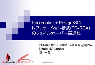 Pacemaker + PostgreSQL
レプリケーション構成(PG-REX)
のフェイルオーバー高速化
2014年8月2日 OSC2014 Kansai@Kyoto
Linux-HA Japan
東 一彦
Linux-HA Japan Project
 