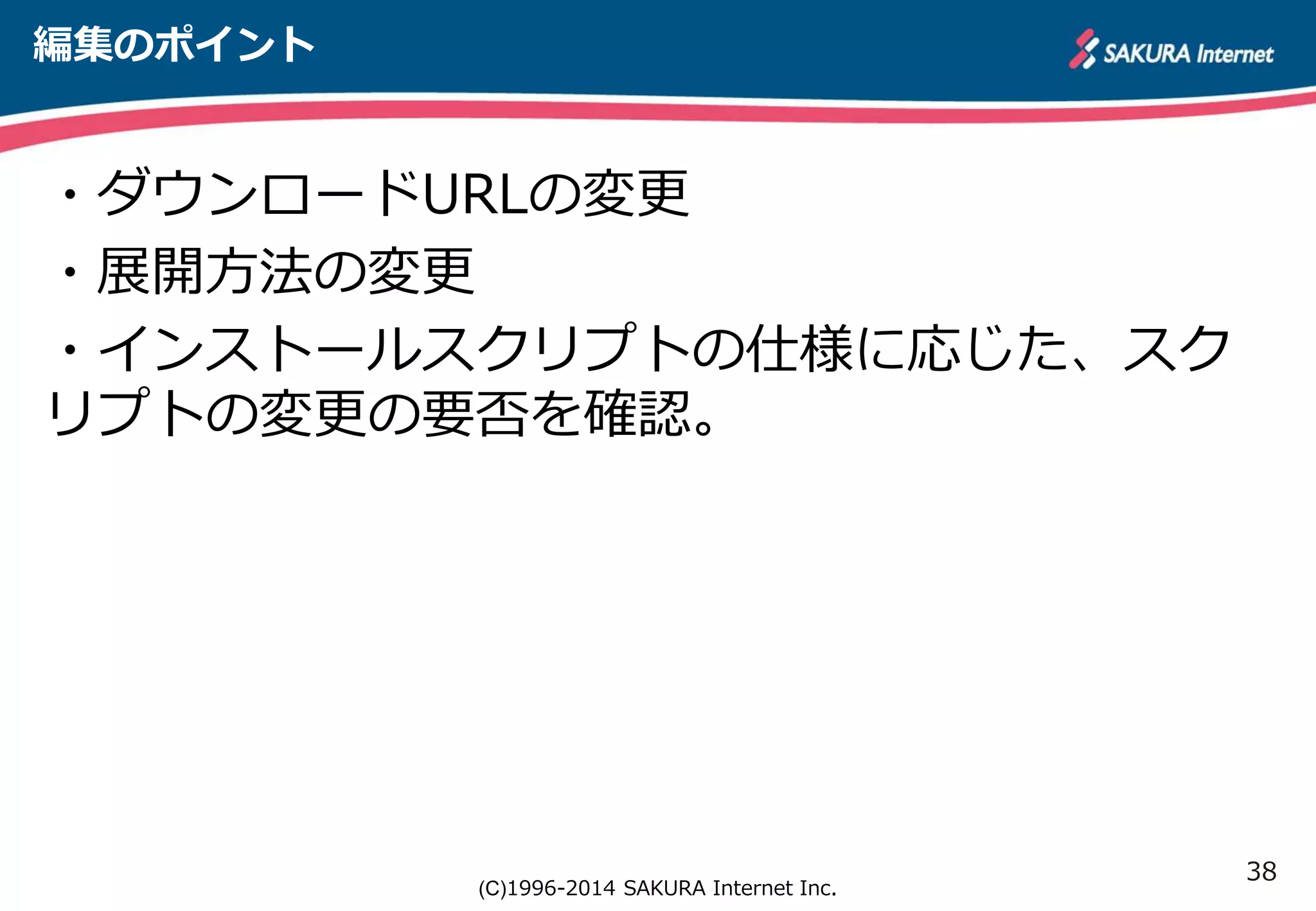 38 
(C)1996-2014 SAKURA Internet Inc. 
編集のポイント 
・ダウンロードURLの変更 
・展開方法の変更 
・インストールスクリプトの仕様に応じた、スク 
リプトの変更の要否を確認。 
 