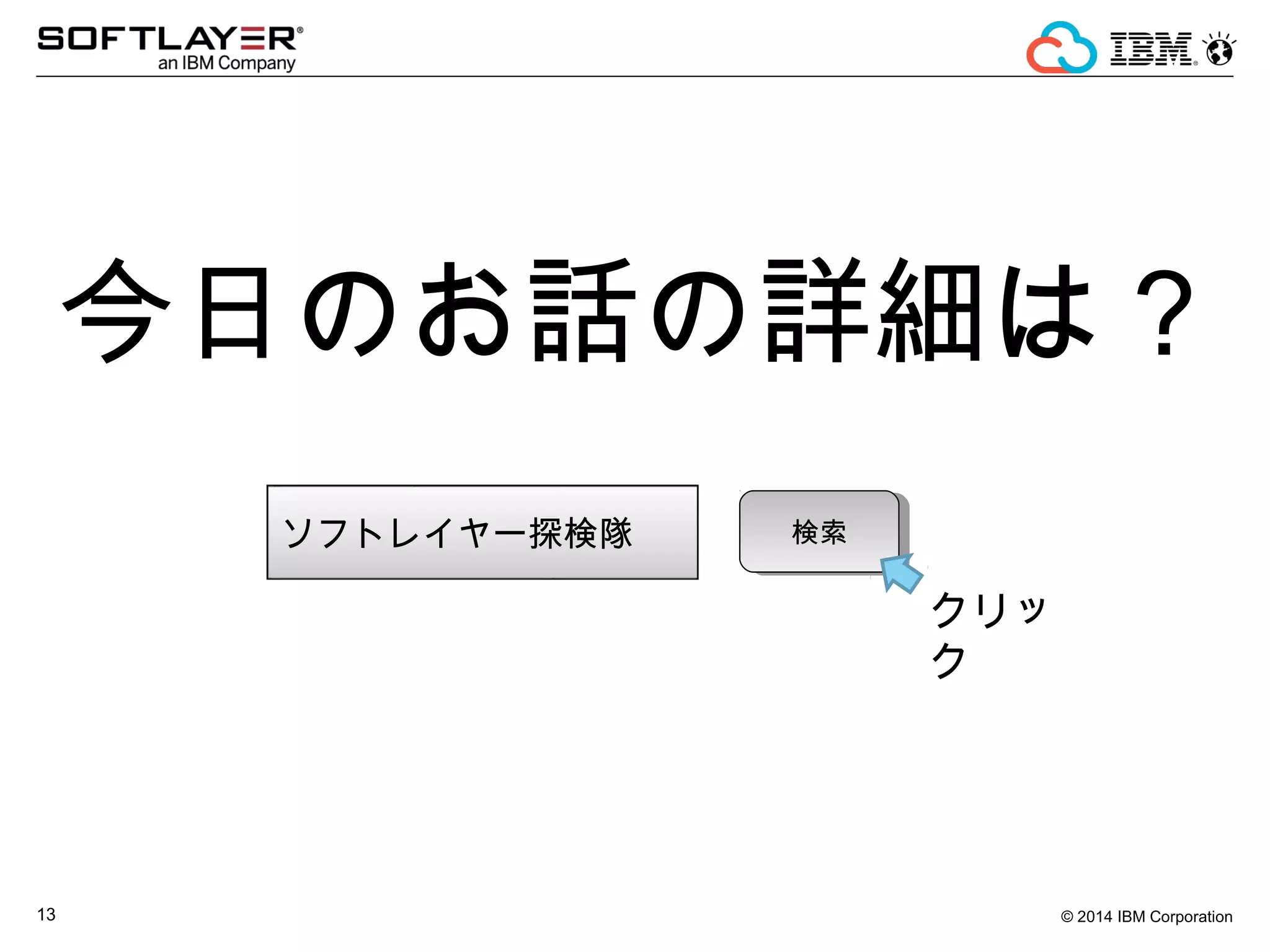 © 2014 IBM Corporation13
今日のお話の詳細は？
ソフトレイヤー探検隊 検索検索
クリッ
ク
 
