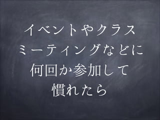 イベントやクラス
ミーティングなどに
何回か参加して
慣れたら

 
