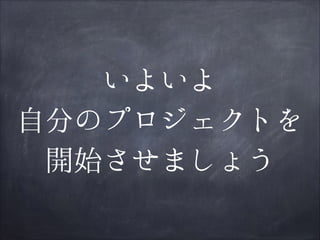 いよいよ
自分のプロジェクトを
開始させましょう

 