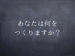 あなたは何を
つくりますか？

 