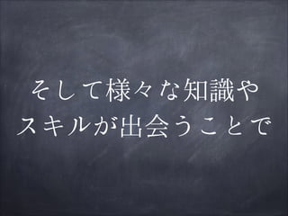 そして様々な知識や
スキルが出会うことで

 
