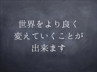 世界をより良く
変えていくことが
出来ます

 