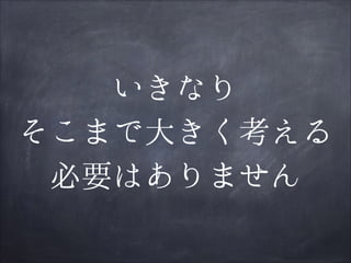 いきなり
そこまで大きく考える
必要はありません

 