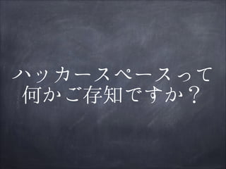 ハッカースペースって
何かご存知ですか？

 
