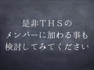 是非ＴＨＳの
メンバーに加わる事も
検討してみてください

 